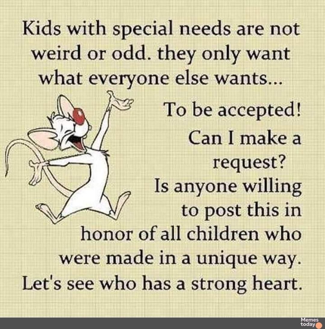 Kids with special needs are not weird or odd they only want what everyone else wants To be accepted Can make a request Is anyone willing to post this in honor of all children who were made in a unique way Lets see who has a strong heart