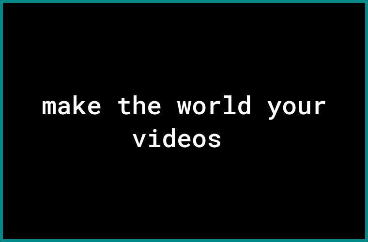 make the world your videos
