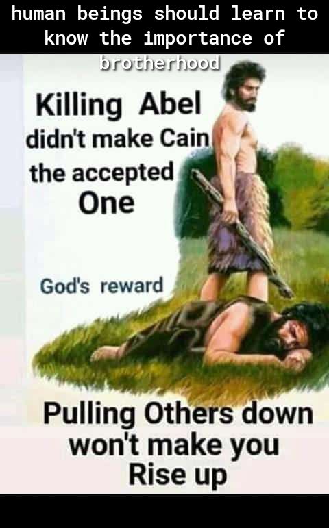 human beings should learn to know the importance of oro rnarnoode Killing Abel didnt make Cain the accepted One Pulling Oths down wont make you Rise up