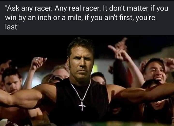 Ask any racer Any real racer It dont matter if you win by an inch or a mile if you aint first youre last