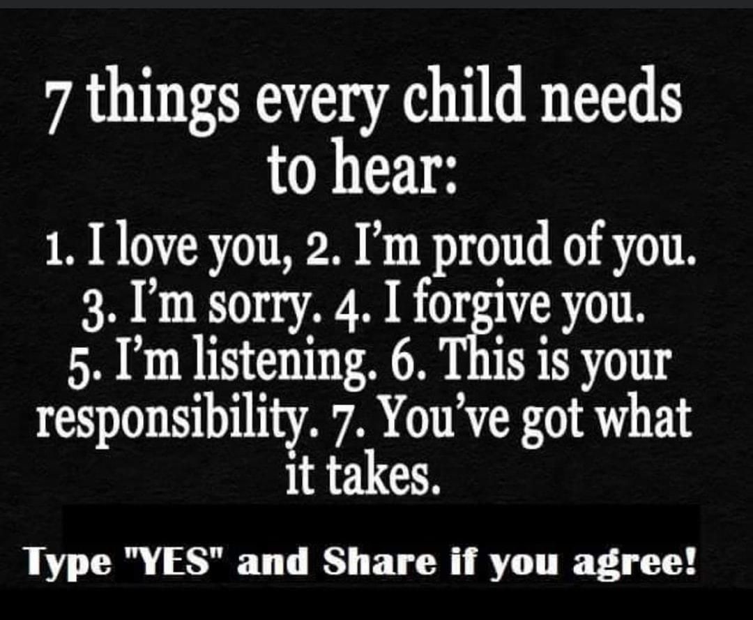 7 things every child needs to hear 1 Ilove you 2 Im proud of you 3 Im sorry 4 I forgive you 5 Im listening 6 This is your responsibility 7 Youve got what it takes Type YES and Share if you agree