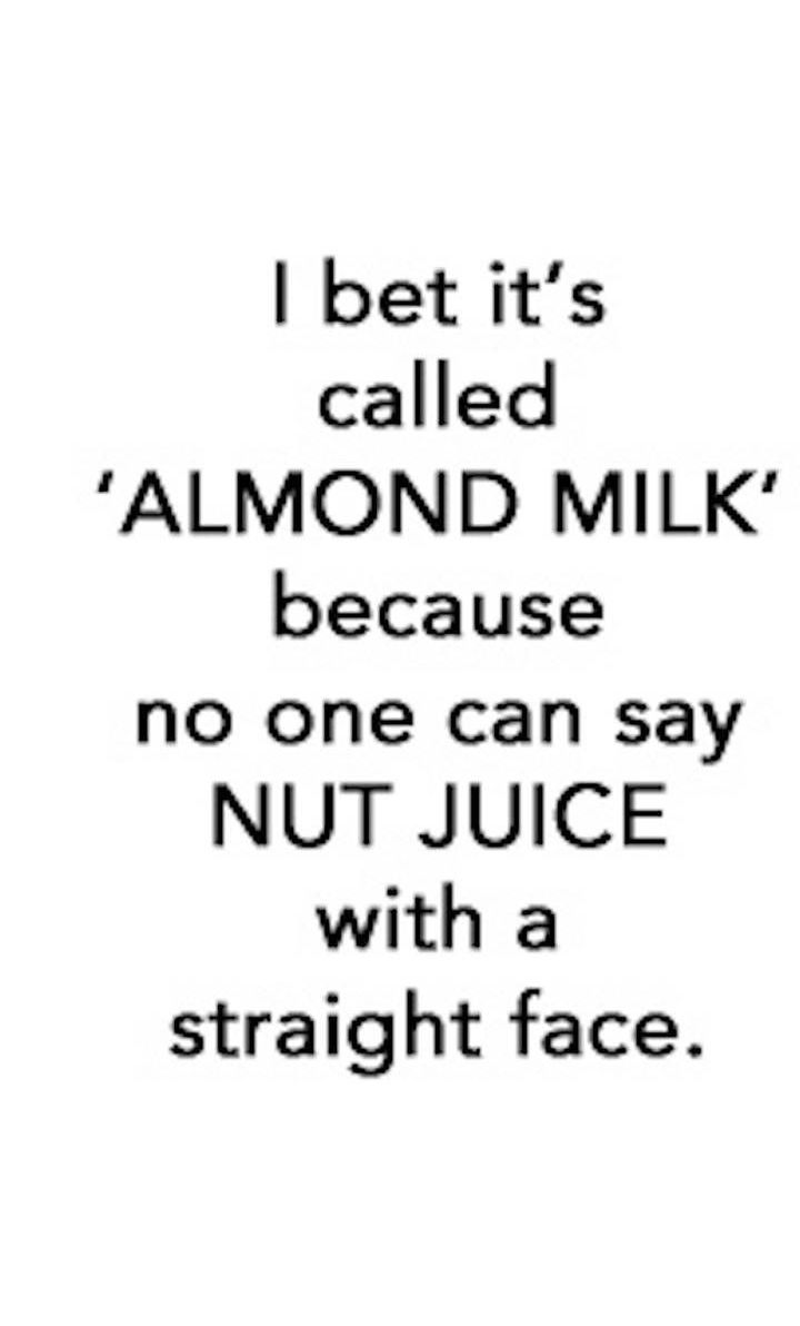 bet its called ALMOND MILK because no one can say NUT JUICE with a straight face