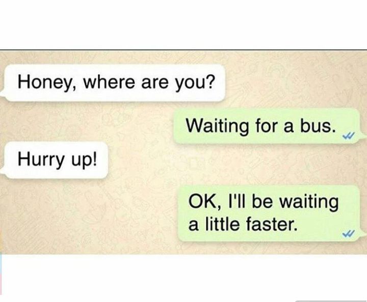 Honey where are you Waiting for a bus Hurry up OK Ill be waiting a little faster