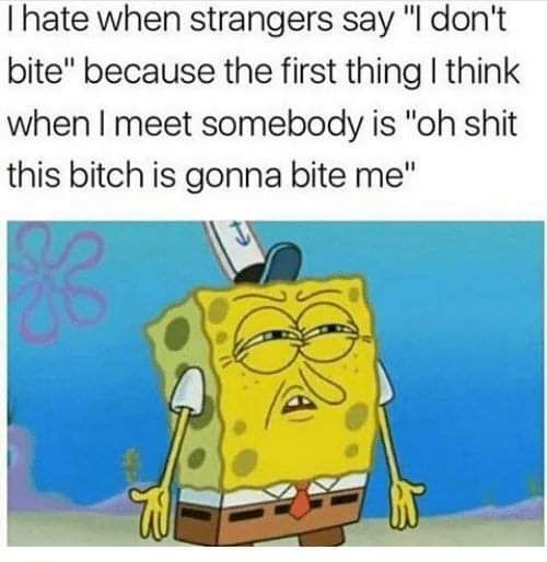 hate when strangers say l dont bite because the first thing think when meet somebody is oh shit this bitch is gonna bite me