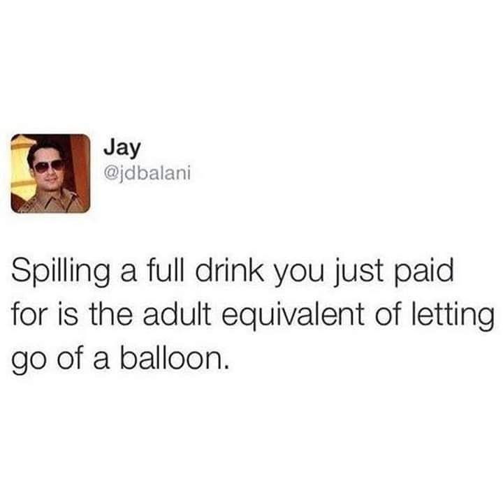 Jay jdbalani Spilling a full drink you just paid for is the adult equivalent of letting go of a balloon