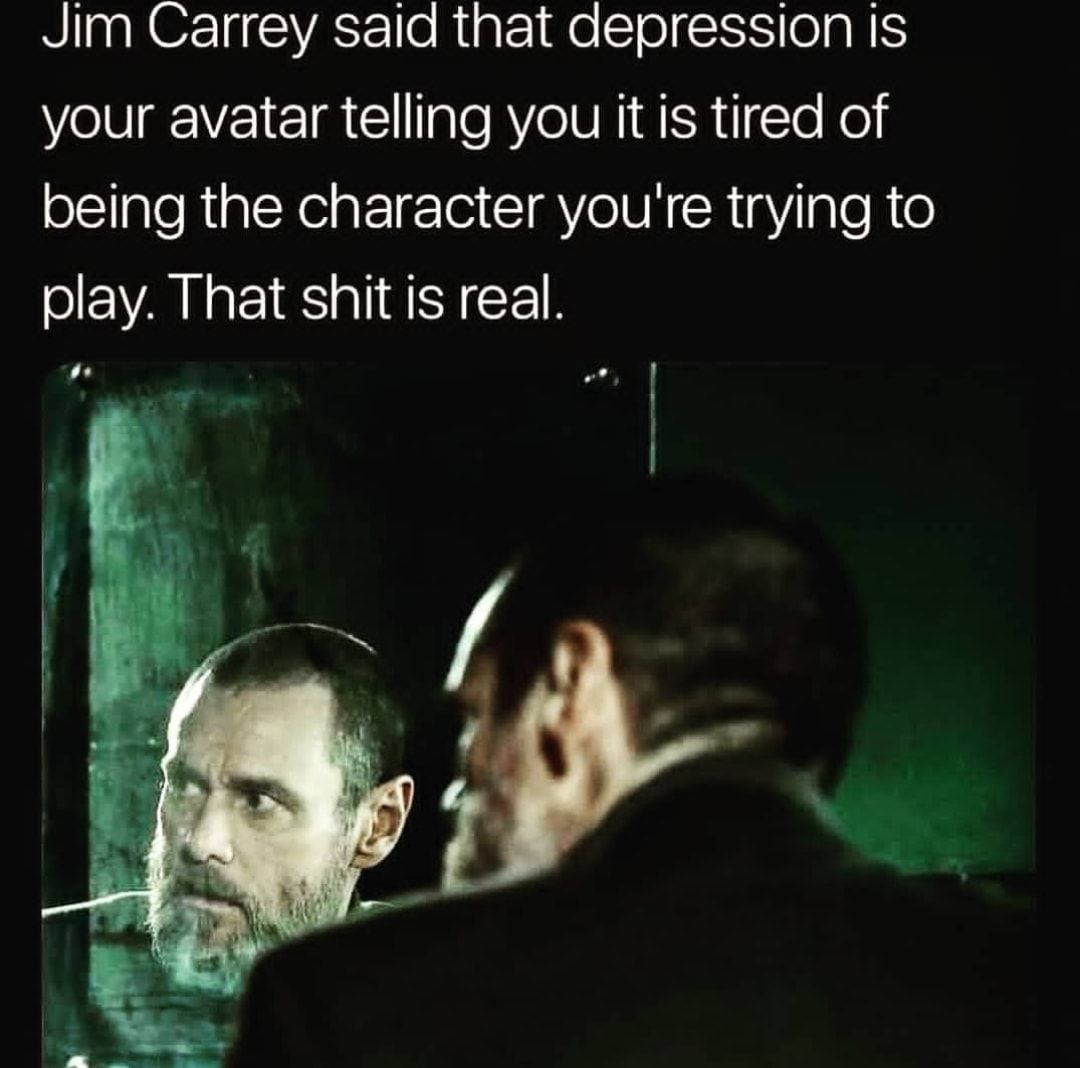 Jim Carrey said that depression is your avatar telling you it is tired of being the character youre trying to play That shit is real