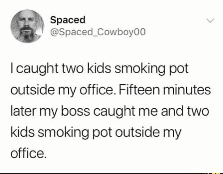 Spaced d Spaced_Cowboy00 caught two kids smoking pot outside my office Fifteen minutes later my boss caught me and two kids smoking pot outside my office