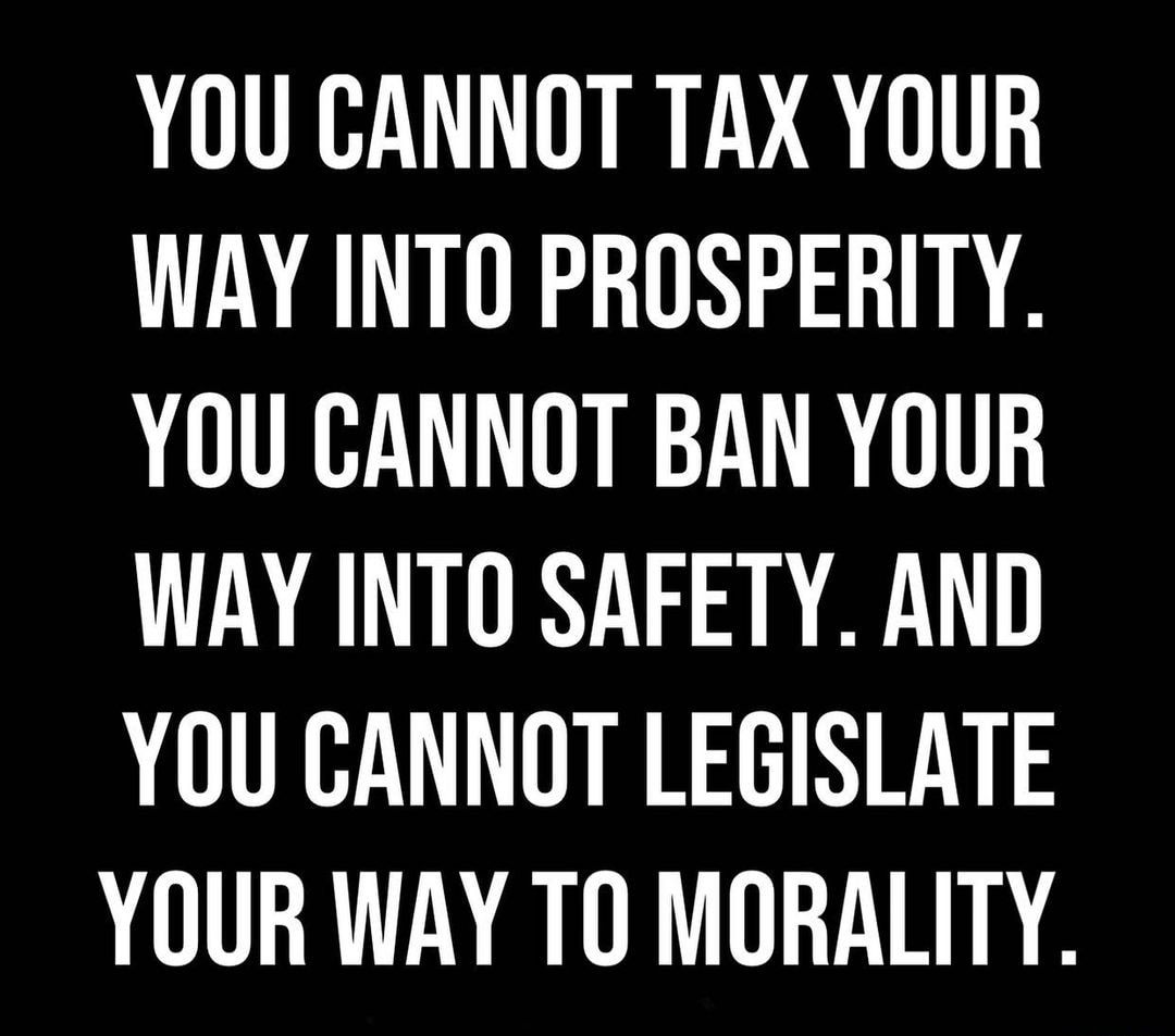YOU CANNOT TAX YOUR WAY INTO PROSPERITY YOU CANNOT BAN YOUR WAY INTO SAFETY AND YOU CANNOT LEGISLATE YOUR WAY TO MORALITY
