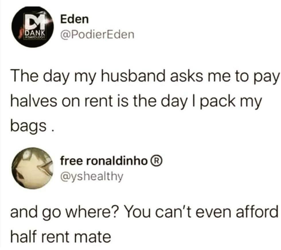 Eden PodierEden The day my husband asks me to pay halves on rent is the day pack my bags free ronaldinho yshealthy and go where You cant even afford half rent mate