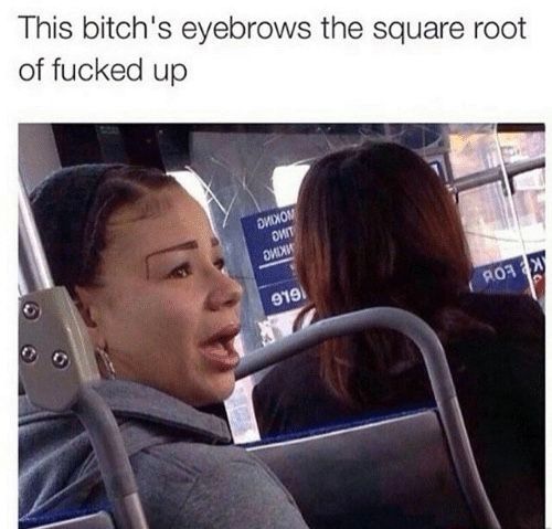 This bitchs eyebrows the square root of fucked up