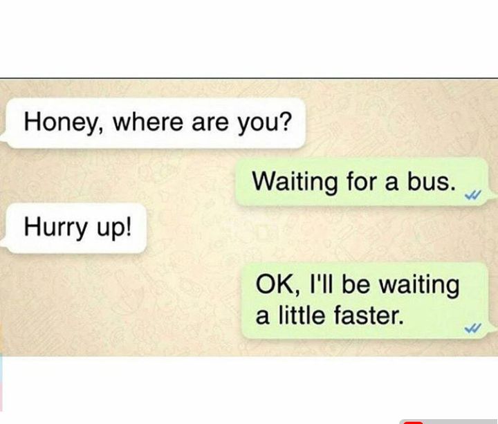 Honey where are you Waiting for a bus Hurry up OK Ill be waiting a little faster
