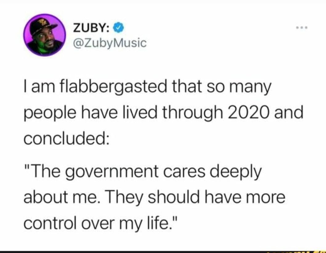 ZUBY ZubyMusic am flabbergasted that so many people have lived through 2020 and concluded The government cares deeply about me They should have more control over my life