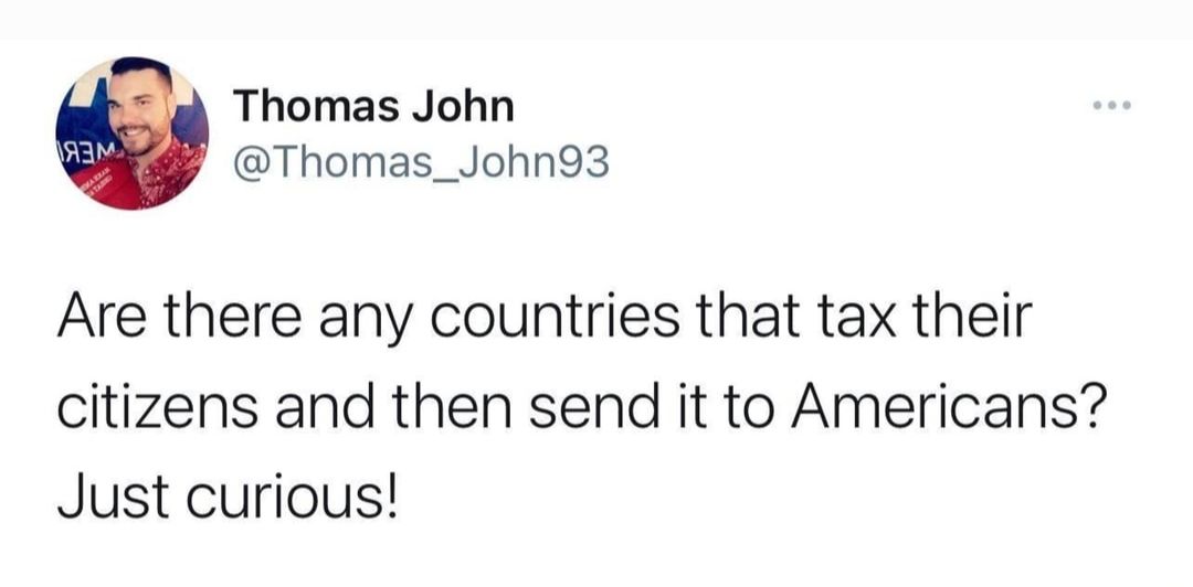 Thomas John Thomas_John93 Are there any countries that tax their citizens and then send it to Americans Just curious