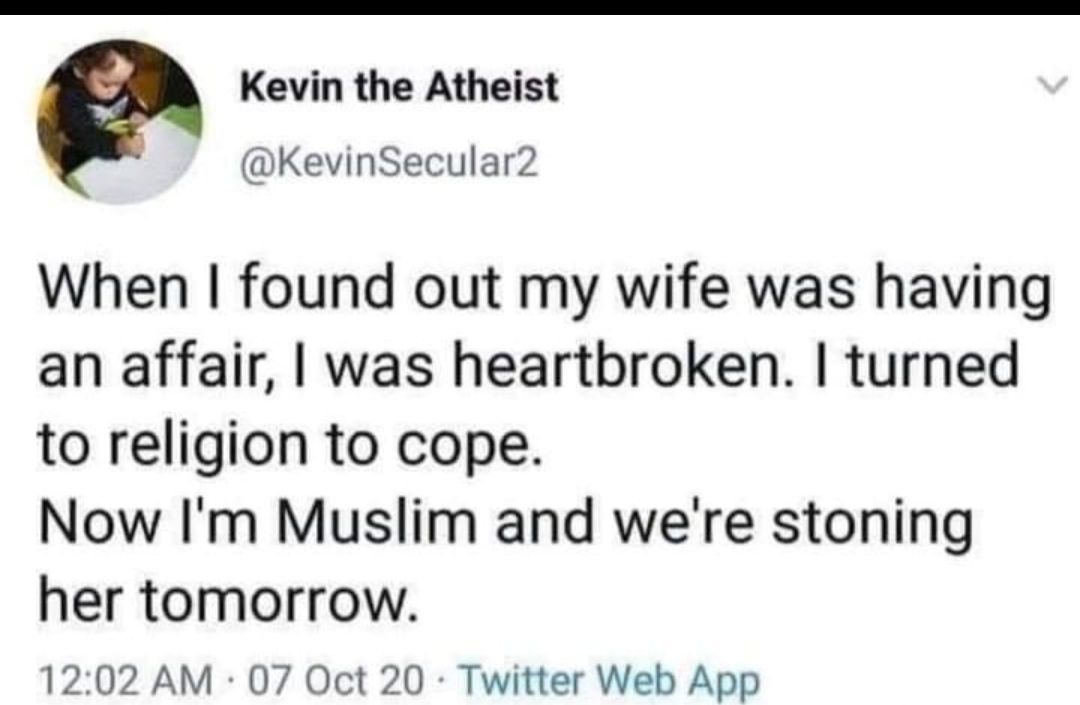 Kevin the Atheist KevinSecular2 When found out my wife was having an affair was heartbroken turned to religion to cope Now Im Muslim and were stoning her tomorrow 1202 AM 07 Oct 20 Twitter Web App