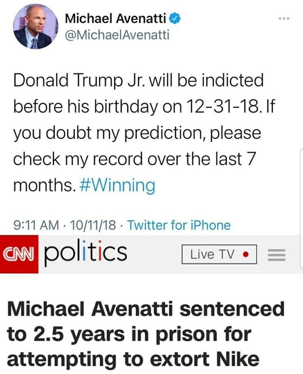 g2 Michael Avenatti MichaelAvenatti Donald Trump Jr will be indicted before his birthday on 12 31 18 If you doubt my prediction please check my record over the last 7 months Winning 911 AM 101118 Twitter for iPhone politics Michael Avenatti sentenced to 25 years in prison for attempting to extort Nike