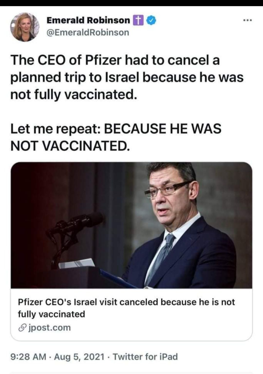 ff x Emerald Robinson EmeraldRobinson The CEO of Pfizer had to cancel a planned trip to Israel because he was not fully vaccinated Let me repeat BECAUSE HE WAS NOT VACCINATED Pfizer CEQs Israel visit canceled because he is not fully vaccinated jpostcom 928 AM Aug 5 2021 Twitter for iPad