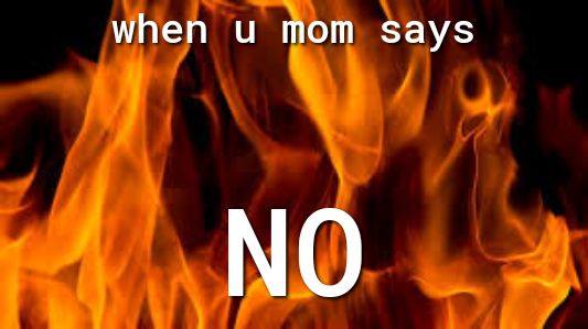 when u mom says NO