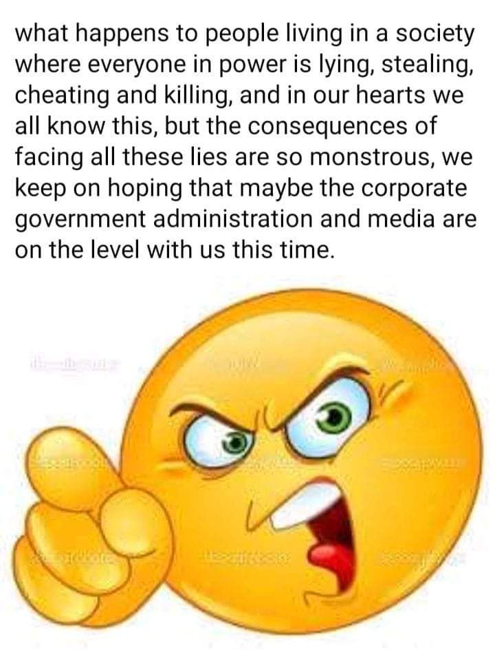 what happens to people living in a society where everyone in power is lying stealing cheating and killing and in our hearts we all know this but the consequences of facing all these lies are so monstrous we keep on hoping that maybe the corporate government administration and media are on the level with us this time