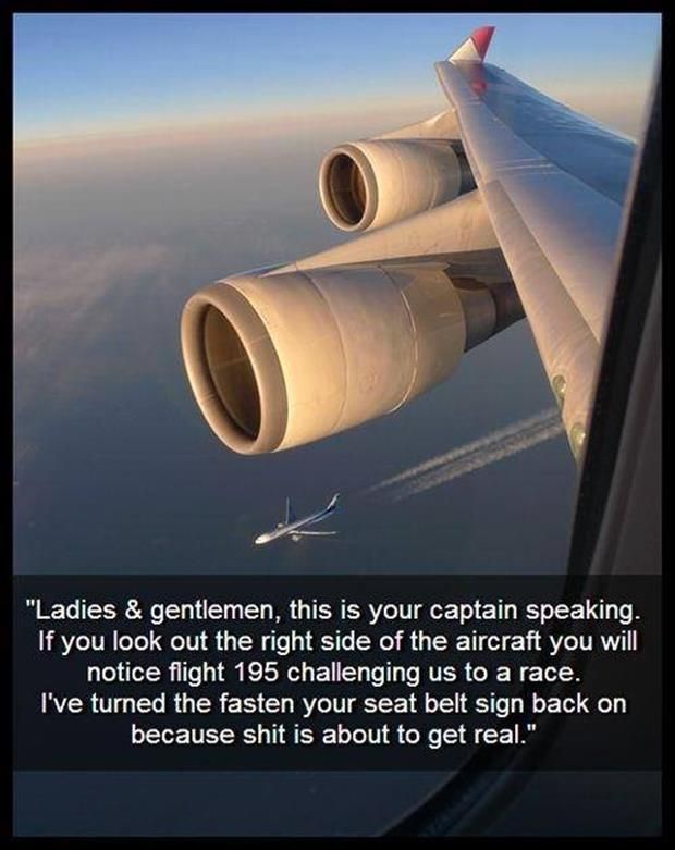 Ladies gentlemen this is your captain speaking If you look out the right side of the aircraft you will notice flight 195 challenging us to a race Ive turned the fasten your seat belt sign back on because shit is about to get real