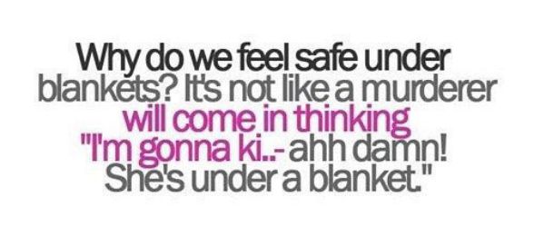 Why do we feel safe under blankets Its not like a murderer will come in thin Im gonna ki ahh damn Shes under a blanket