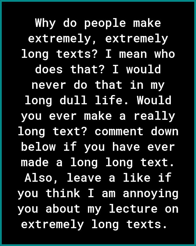 Why do people make g 1 LW AVZRI 3q o oY LW AY long texts I mean who does that I would TEAVZ Y ol o o o E R ol I 1 long dull life Would you ever make a really i eTo Vo IR ofq e o 1111 1 o ol o 3 below if you have ever 1FYo T W N o Vo N Mo o Vo of 74 o8 Also leave a like if you think I am annoying you about my lecture on g 11 U AV KoY o e B f g of 3