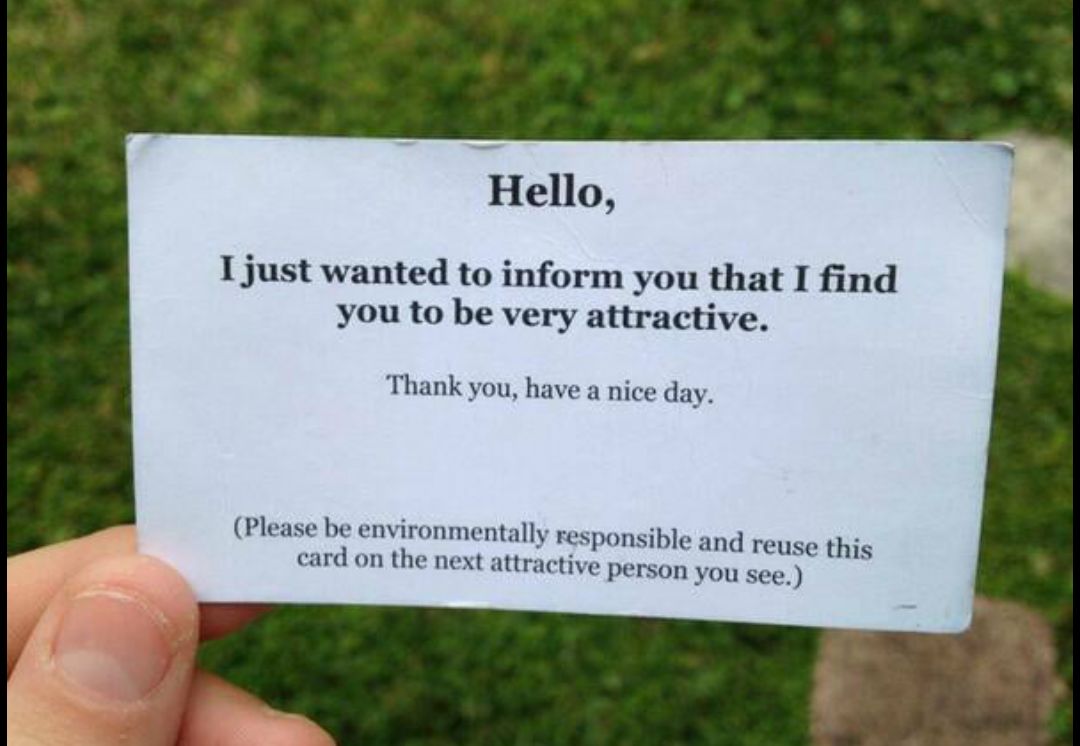 Hello I just wanted to inform you that I find you to be very attractive Thank you have a nice day Please be environmentally responsible and reuse this card on the next attractive pe rson you see