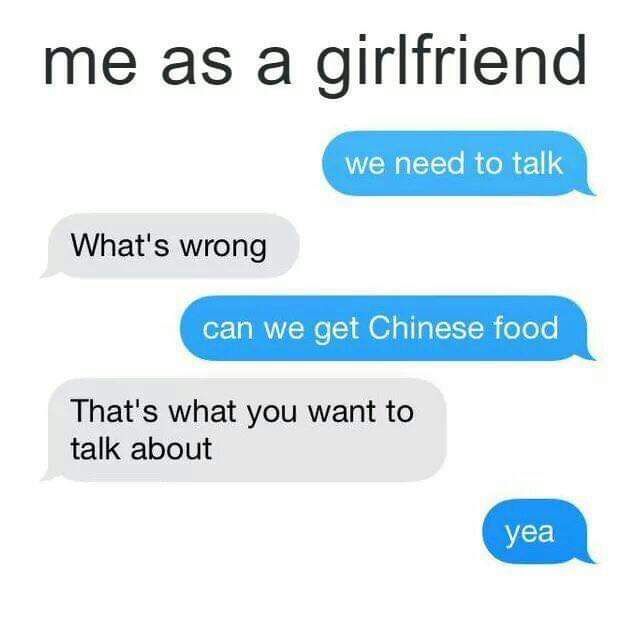 me as a girlfriend WWaTTo R ol 211 Whats wrong can we get Chinese food Thats what you want to talk about