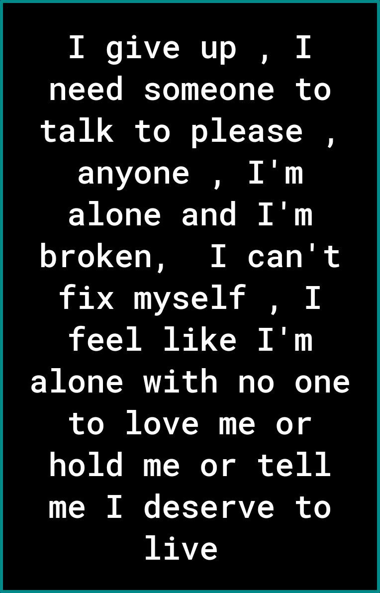 e B AVZ R U o N need someone to talk to please anyone Im alone and Im o o TR N oY 1 s il o fix myself I feel like Im alone with no one to love me or hold me or tell me I deserve to live