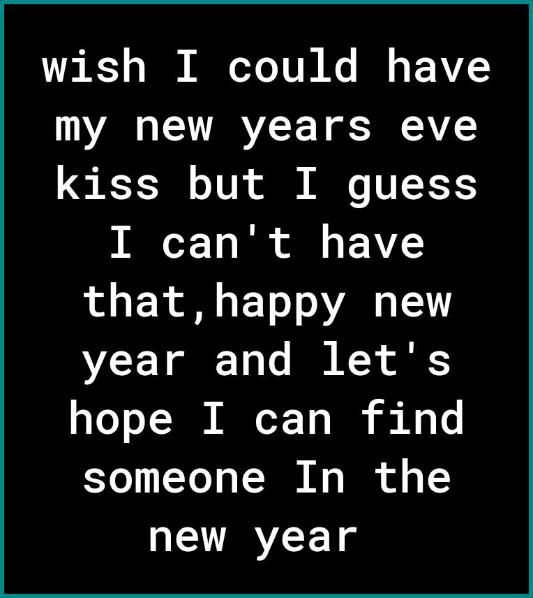 wish I could have my new years eve kiss but I guess oT 13 Tk ol o F that happy new year and lets hope I can find someone In the new year