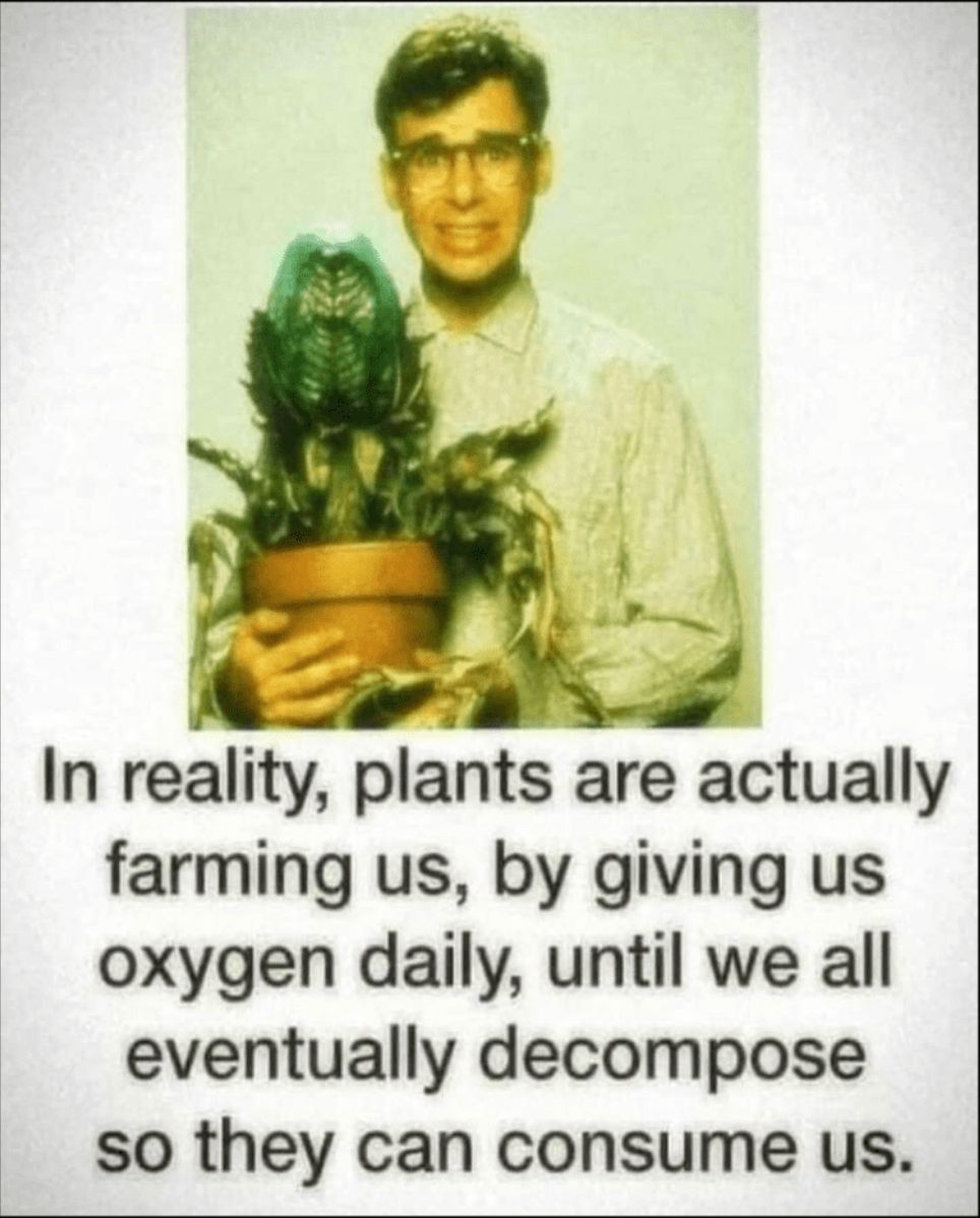In reality plants are actually farming us by giving us oxygen daily until we all eventually decompose so they can consume us