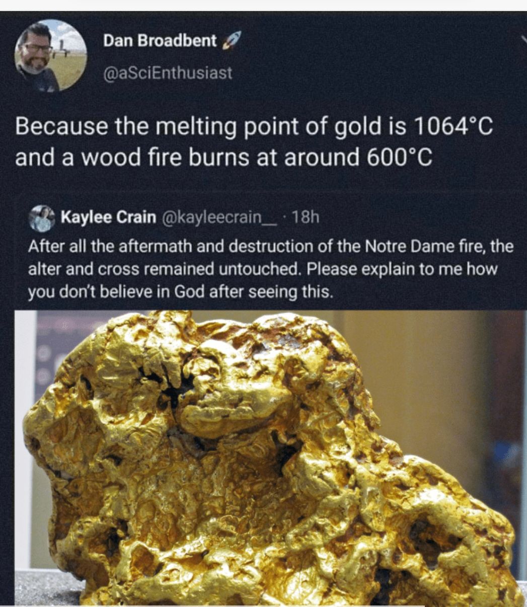 13 Dan Broadbent 7 P ascienthusiast Because the melting point of gold is 1064C EUCERTL L RIER TG REIE T E o Kaylee Crain kayleecrain_ 181 After all the aftermath and destruction of the Notre Dame fire the alter and cross remained untouched Please explain to me how you dont believe in God after seeing this