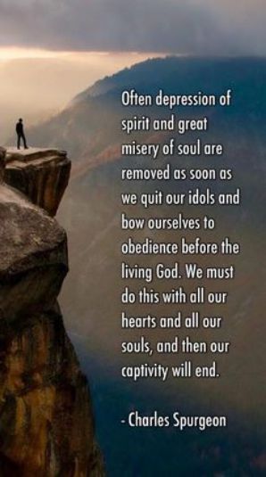 spirit and great misery of soul are Often depression of removed as soon as we quit our idols and bow ourselves fo obedience before the living God We must do this with all our hearts and all our souls and then our captivity will end Charles Spurgeon