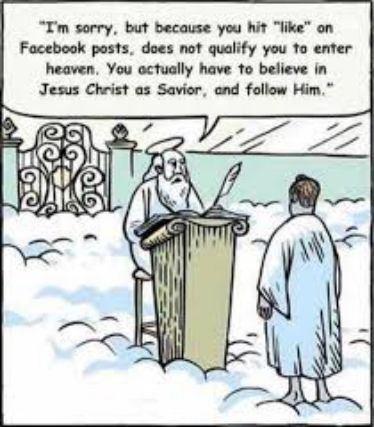 Im sorry but because you hit like on Focebook posts does not qualify you o enter heaven You actually have 1o believe in Jesus Christ as Savier and follow Him