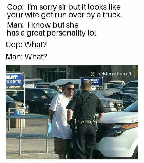 Cop Im sorry sir but it looks like your wife got run over by a truck Man know but she has a great personality lol Cop What Man What TheMensRoom1