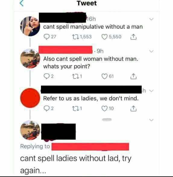 Also cant spell woman without man whats your point h Refer to us as ladies we dont mind il Q10 cant spell ladies without lad try again