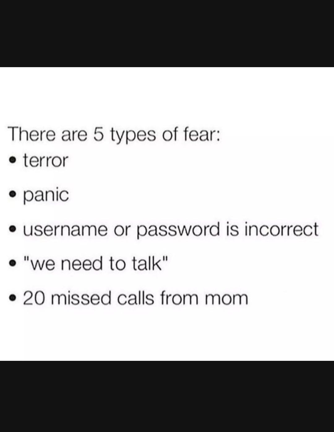 There are 5 types of fear terror panic e username or password is incorrect e we need to talk e 20 missed calls from mom