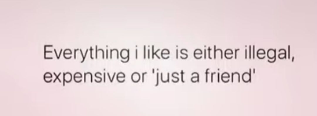 Everything i like is either illegal expensive or just a friend