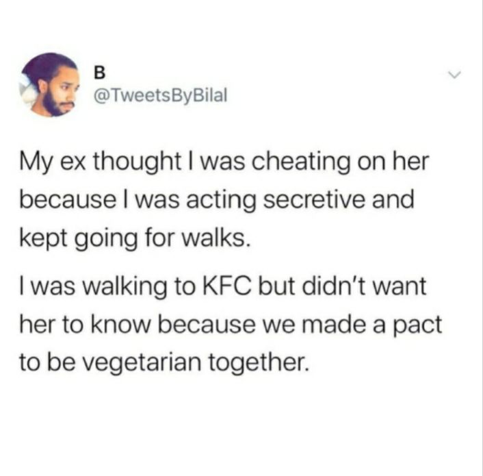 B TweetsByBilal My ex thought was cheating on her because was acting secretive and kept going for walks was walking to KFC but didnt want her to know because we made a pact to be vegetarian together