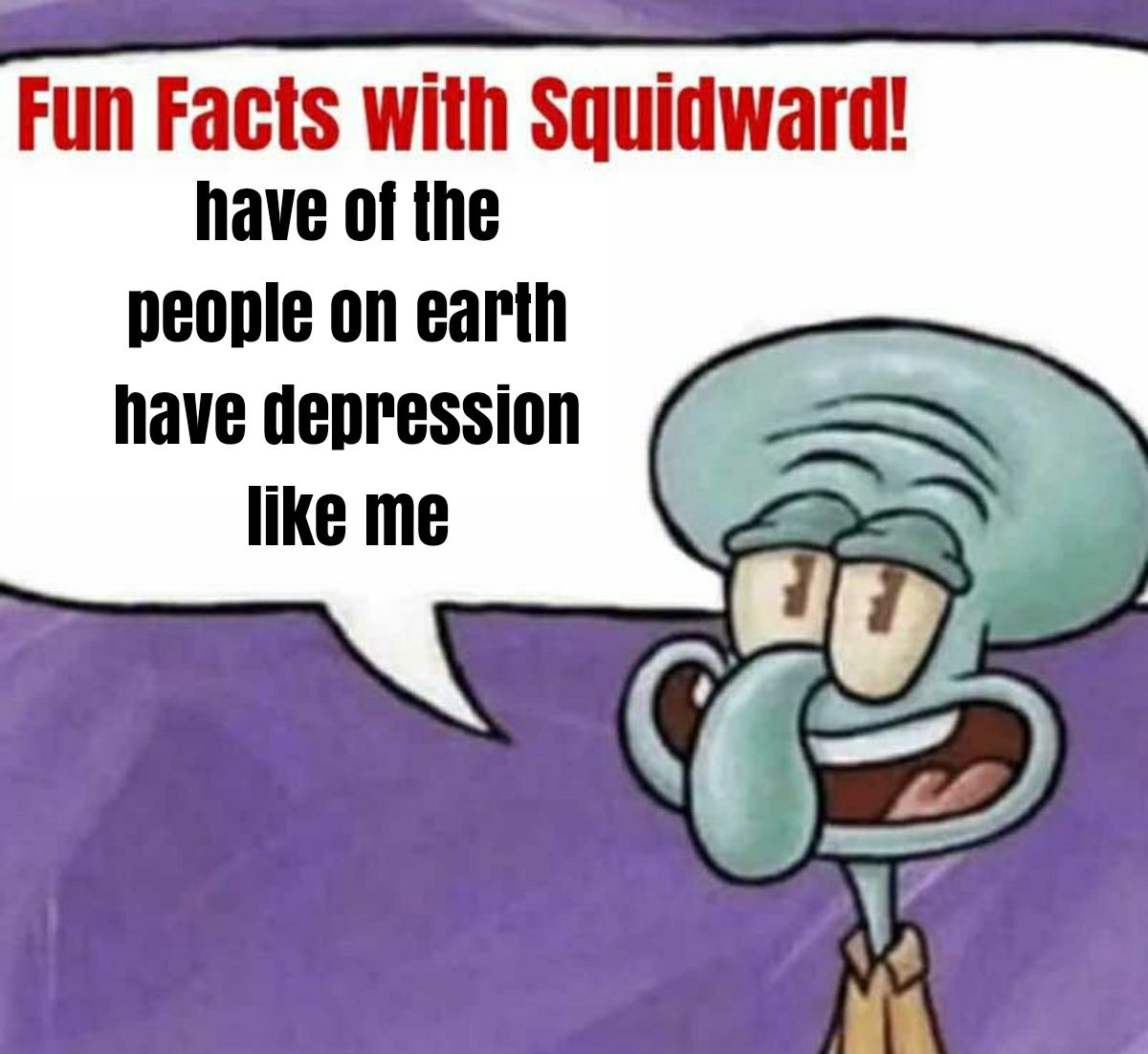 Fun Facts with Squidward have of the people on earth have depression like me