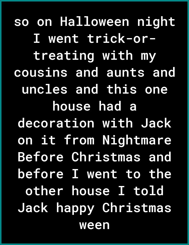 so on Halloween night I went trick or treating with my cousins and aunts and 0 T RCTJ To Vo B of o B K J0 4 1 house had a e YoToY of R oh Mo s h A of I Y on it from Nightmare Before Christmas and before I went to the o ol dTY gl s Te 1V EY T N o W Ko NETe Gl EToT oA O T g B3 ol TS Y