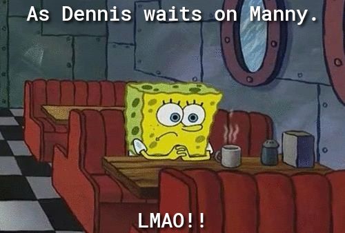 As Dennis waits onhnny E LMAO