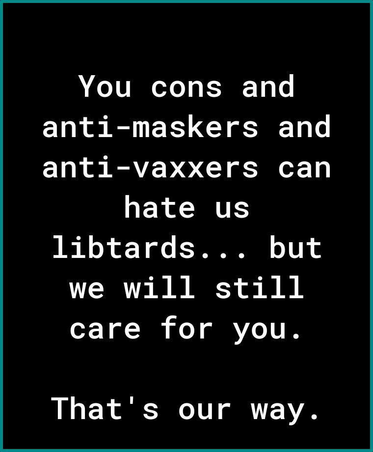 You cons and anti maskers and anti vaxxers can hate us IR o of Y ofc F I 01T we will still care for you Thats our way