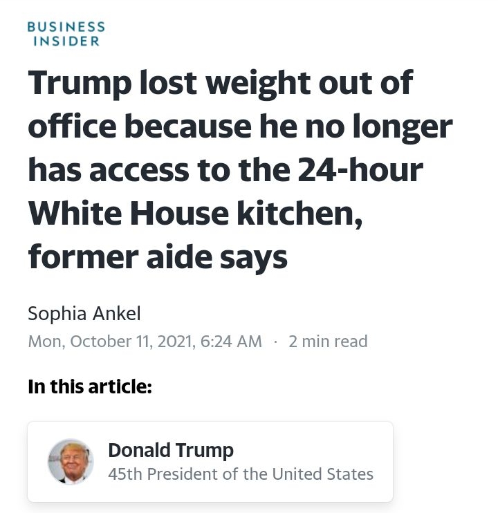 BUSINESS INSIDER Trump lost weight out of office because he no longer has access to the 24 hour White House kitchen former aide says Sophia Ankel Mon October 112021 624 AM 2 min read In this article Donald Trump 45th President of the United States