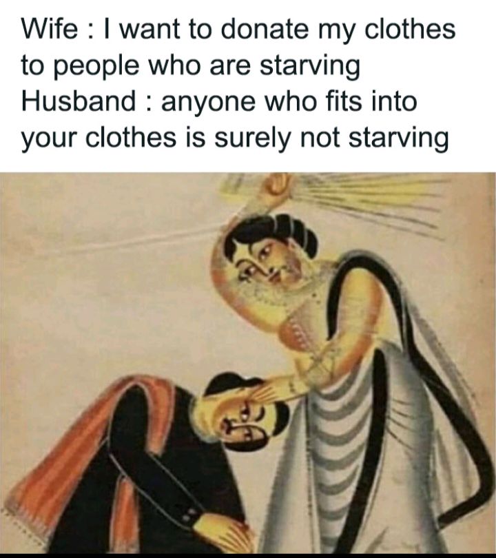 Wife want to donate my clothes to people who are starving Husband anyone who fits into your clothes is surely not starving