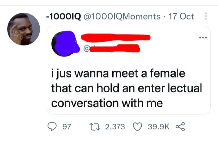 1000IQ 1000IQMoments 17 Oct i jus wanna meet a female that can hold an enter lectual conversation with me Q 97 1 2373 Q 399K