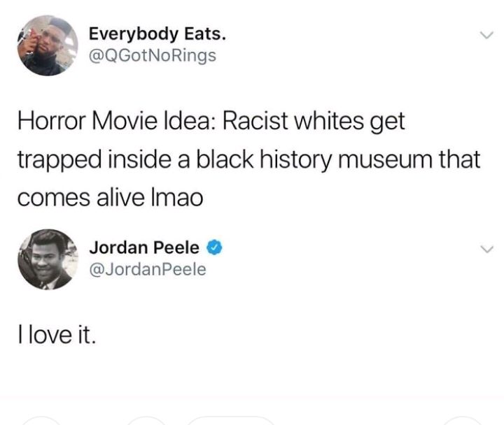 Everybody Eats L QGotNoRings Horror Movie Idea Racist whites get trapped inside a black history museum that comes alive Imao Jordan Peele JordanPeele love it