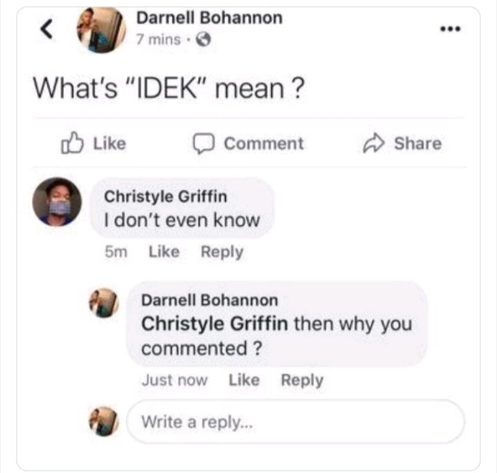 Darnell Bohannon 7 mins Whats IDEK mean oY Like D comment 2 Share Christyle Griffin dont even know 5m Like Reply Darnell Bohannon Christyle Griffin then why you commented Justnow Like Reply Write a reply