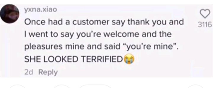 yxnaxiao Once had a customer say thank you and went to say youre welcome and the pleasures mine and said youre mine SHE LOOKED TERRIFIED 2d Reply 3116