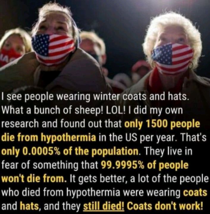 see people wearing wintercoats and hats What a bunch of sheep LOL did my own research and found out that only 1500 people die from hypothermia in the US per year Thats only 00005 of the population They live in fear of something that 999995 of people wont die from It gets better a lot of the people who died from hypothermia were wearing coats and hats and they still died Coats dont work