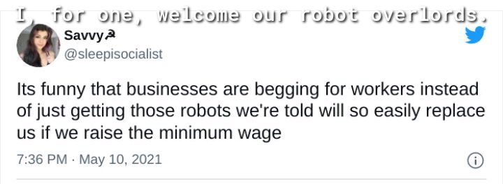 I for onz w2lconz our robot ovarilords Savvy 2 sleepisocialist Its funny that businesses are begging for workers instead of just getting those robots were told will so easily replace us if we raise the minimum wage 736 PM May 10 2021